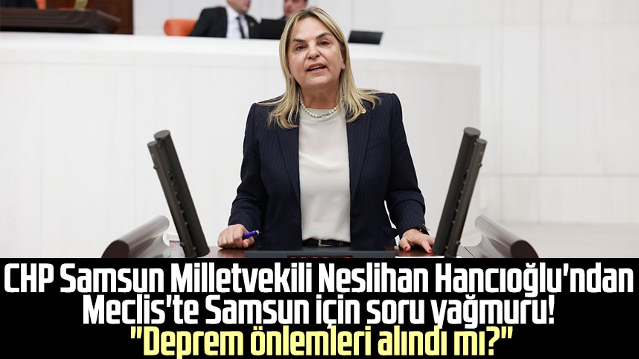 CHP Samsun Milletvekili Neslihan Hancıoğlu'ndan Meclis'te Samsun için soru yağmuru! "Deprem önlemleri alındı mı?"