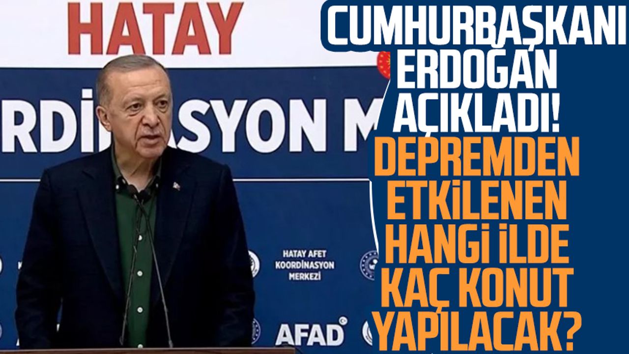 Cumhurbaşkanı Erdoğan açıkladı! Depremden etkilenen hangi ilde kaç konut yapılacak?