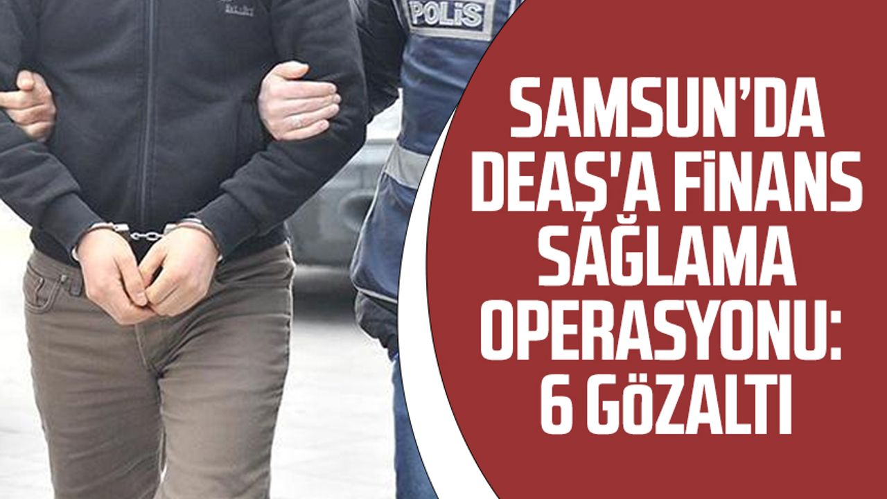 Samsun’da DEAŞ'a finans sağlama operasyonu: 6 gözaltı