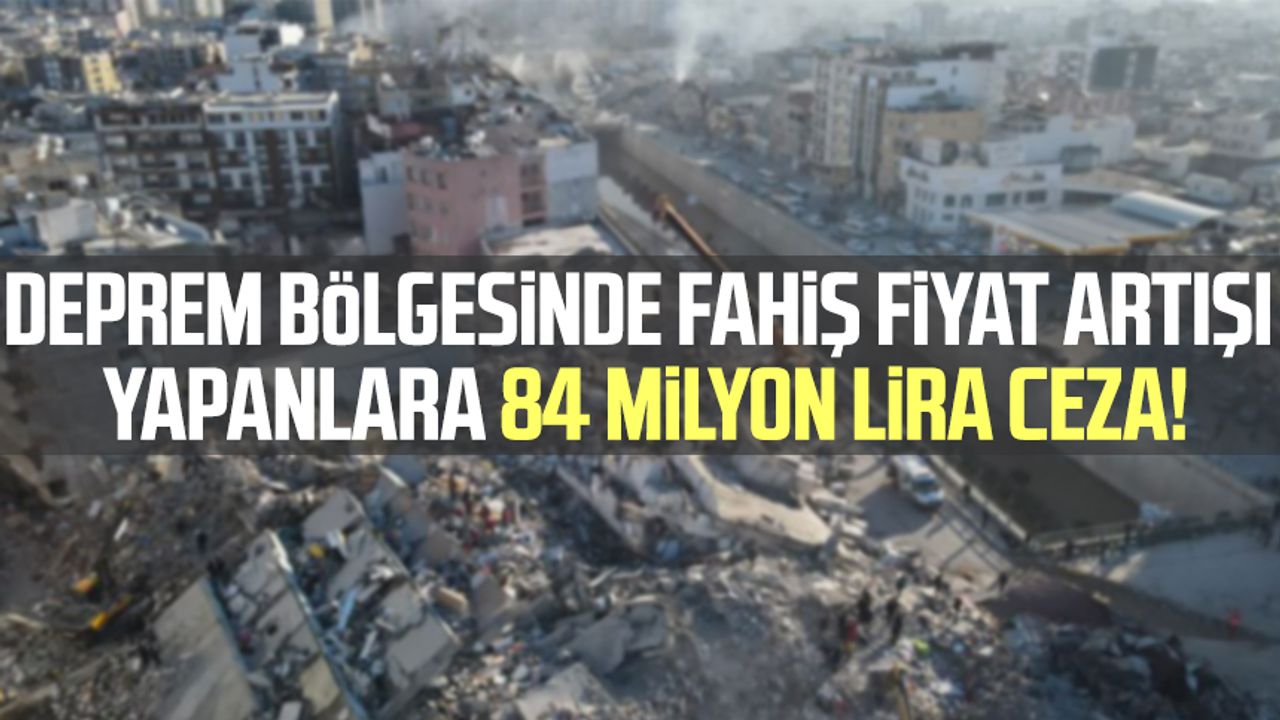 Deprem bölgesinde fahiş fiyat artışı yapanlara 84 milyon lira ceza!