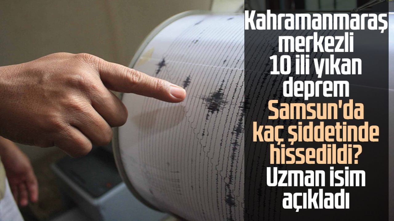 Kahramanmaraş merkezli 10 ili yıkan deprem Samsun'da kaç şiddetinde hissedildi? Uzman isim açıkladı