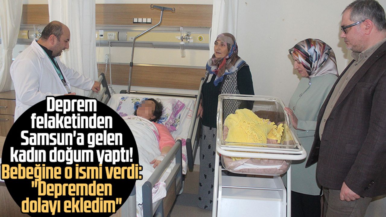 Deprem felaketinden Samsun'a gelen kadın doğum yaptı! Bebeğine o ismi verdi: "Depremden dolayı ekledim"