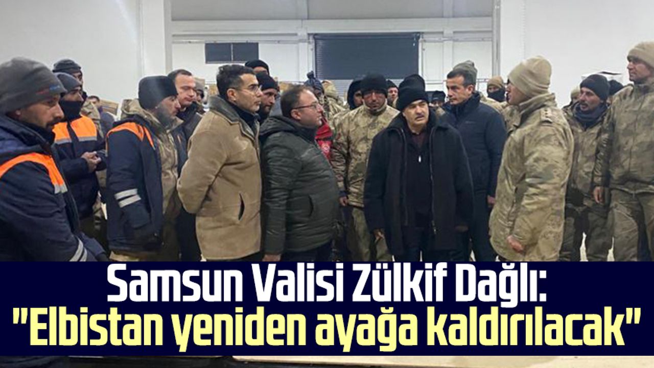 Samsun Valisi Zülkif Dağlı: "Elbistan yeniden ayağa kaldırılacak"