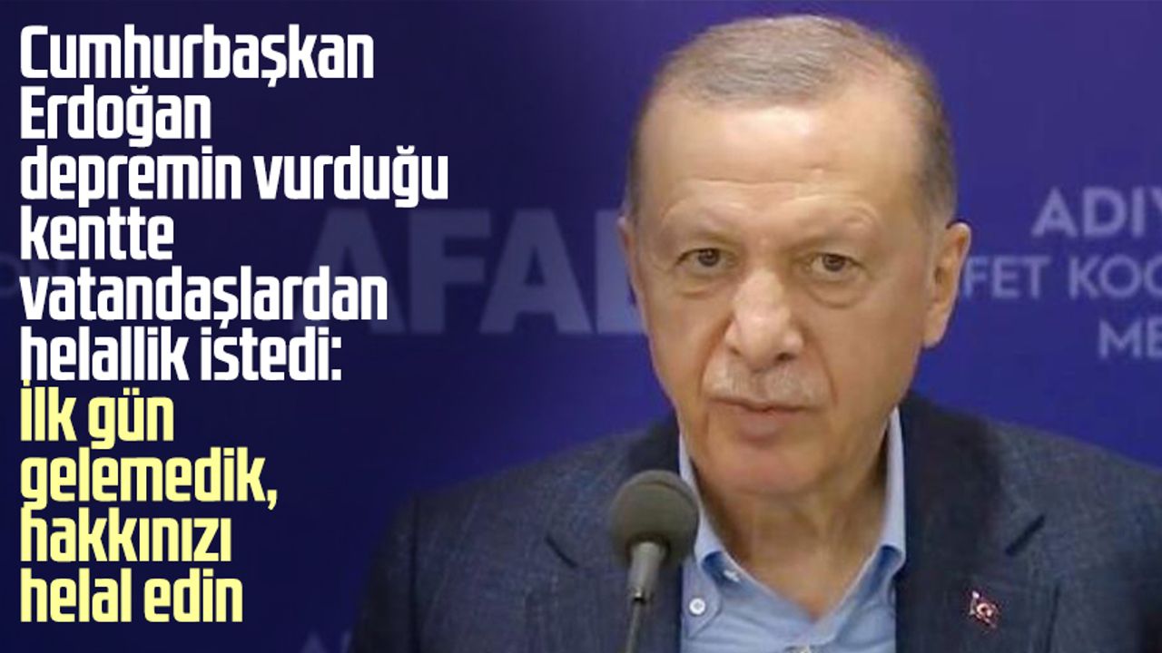 Cumhurbaşkanı Erdoğan depremin vurduğu kentte vatandaşlardan helallik istedi: İlk gün gelemedik, hakkınızı helal edin