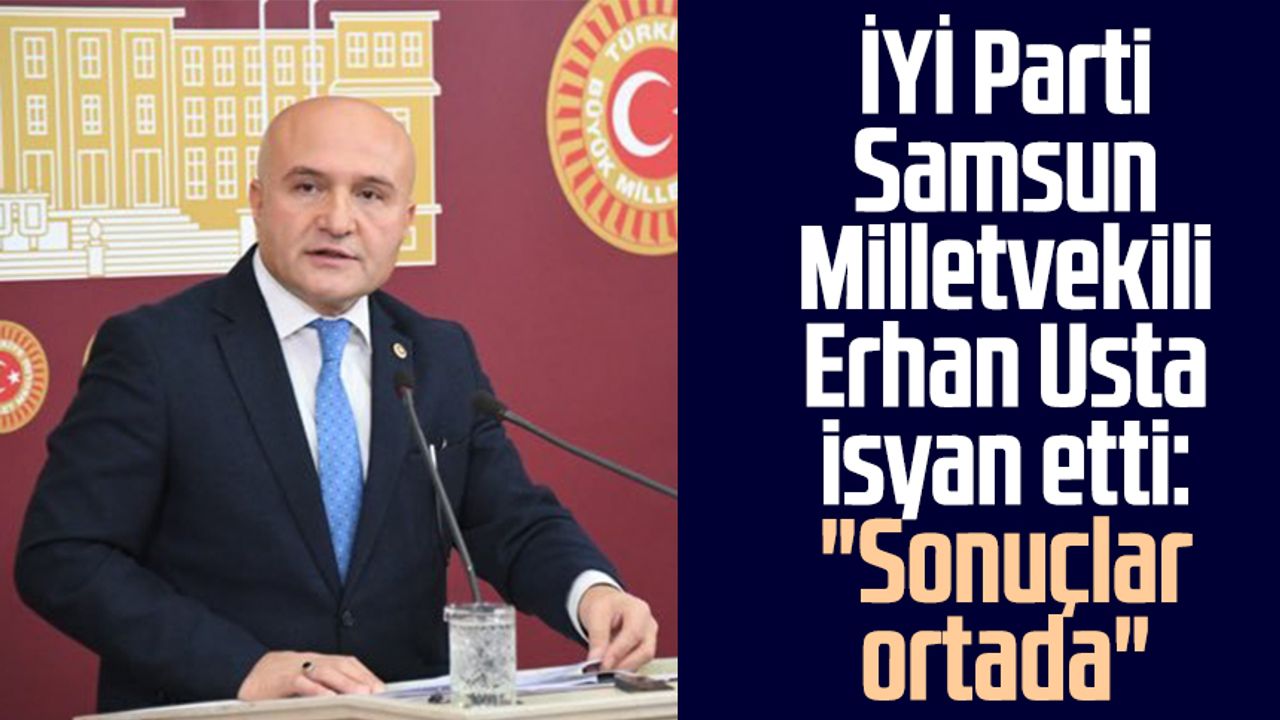 İYİ Parti Samsun Milletvekili Erhan Usta isyan etti: "Sonuçlar ortada"