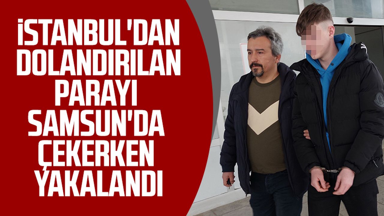 İstanbul'dan dolandırılan parayı Samsun'da çekerken yakalandı