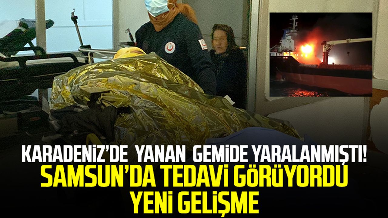 Karadeniz’de  yanan  gemide yaralanmıştı! Samsun'da tedavi görüyordu! Yeni gelişme 