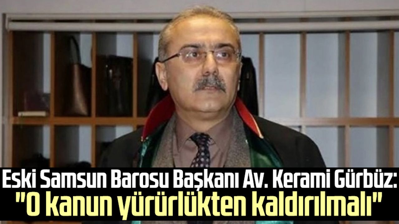 Eski Samsun Barosu Başkanı Av. Kerami Gürbüz: "O kanun yürürlükten kaldırılmalı"
