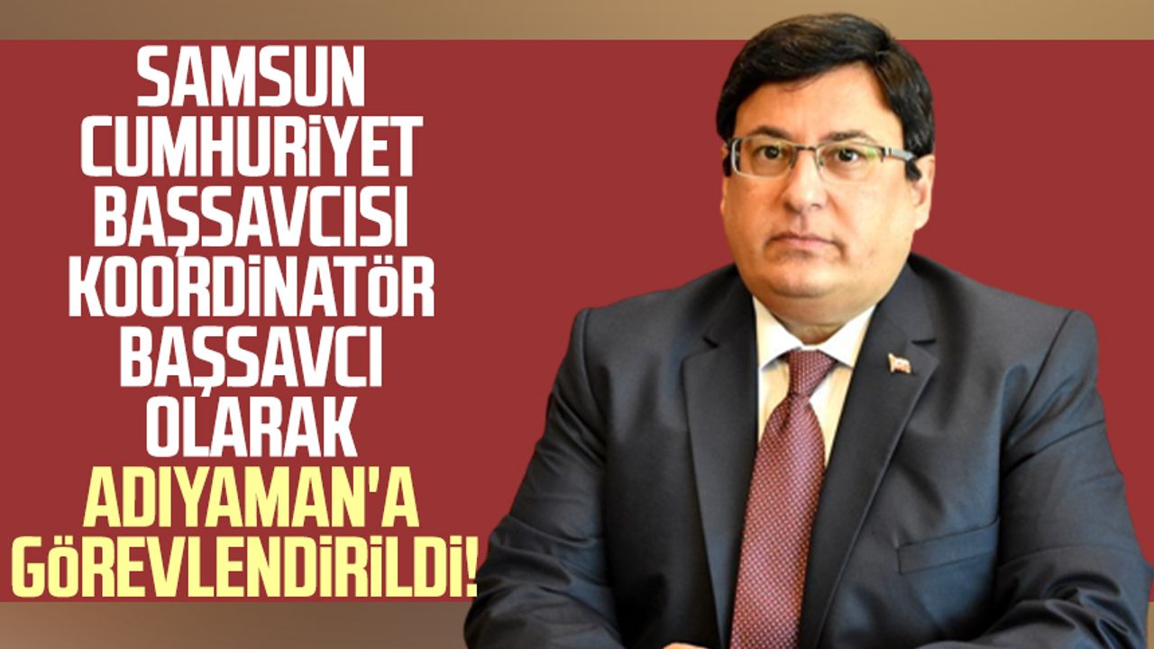 Samsun Cumhuriyet Başsavcısı Mehmet Sabri Kılıç koordinatör başsavcı olarak Adıyaman'a görevlendirildi