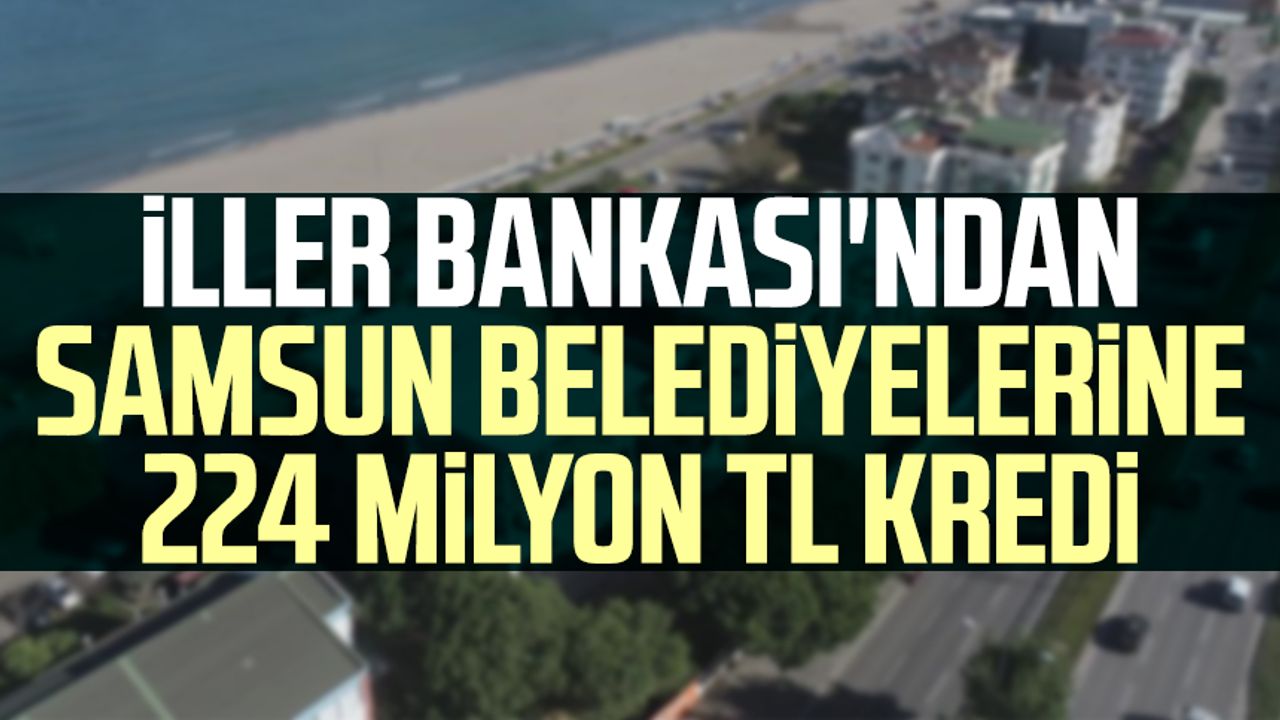 İller Bankası'ndan Samsun belediyelerine 224 milyon TL kredi
