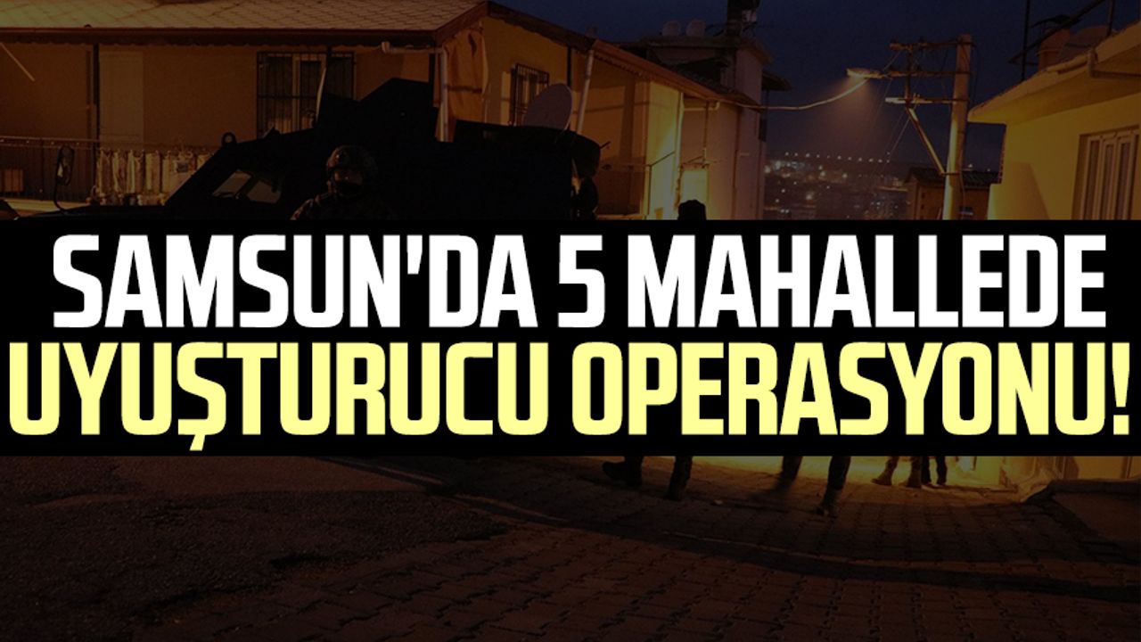 Samsun'da 5 mahallede uyuşturucu operasyonu!