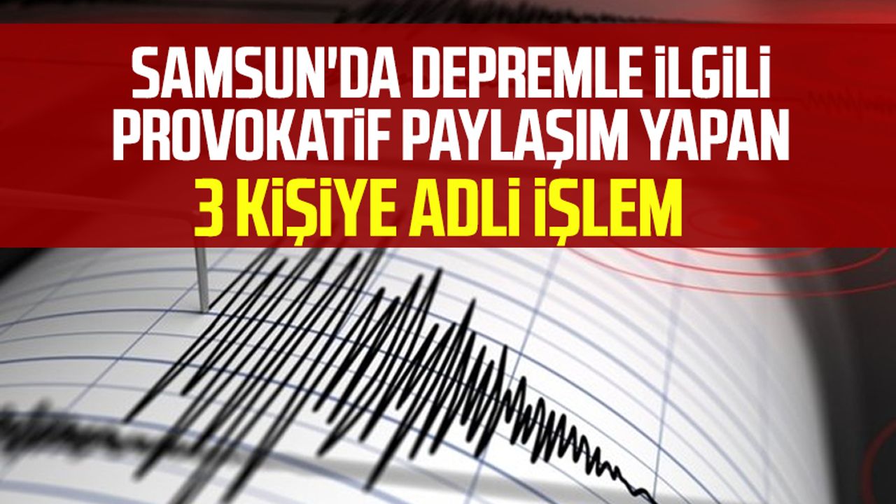 Samsun'da depremle ilgili provokatif paylaşım yapan 3 kişiye adli işlem!