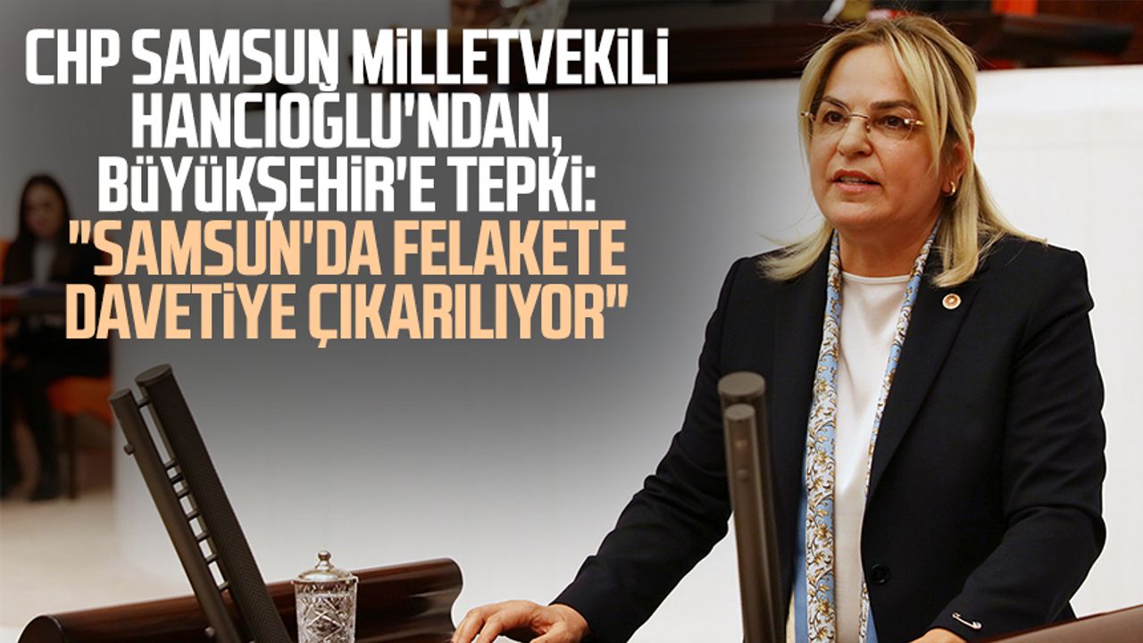 CHP Samsun Milletvekili Neslihan Hancıoğlu'ndan Büyükşehir'e tepki: "Samsun'da felakete davetiye çıkarılıyor"