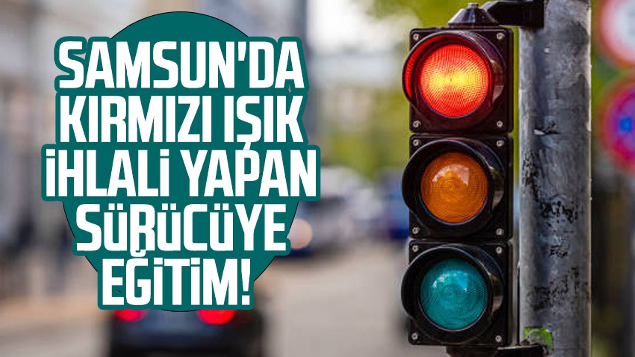 Samsun'da kırmızı ışık ihlali yapan sürücüye eğitim!  