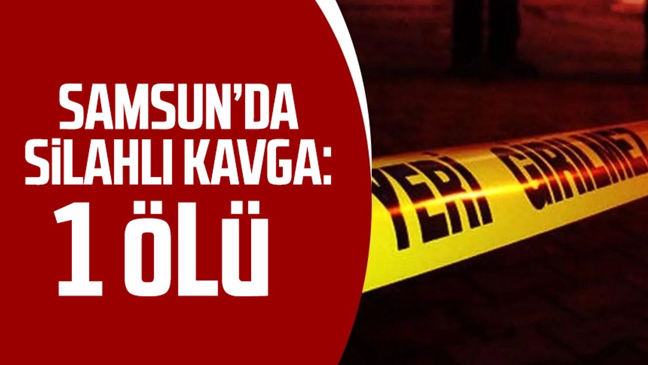 Samsun'da silahlı kavga: 1 ölü