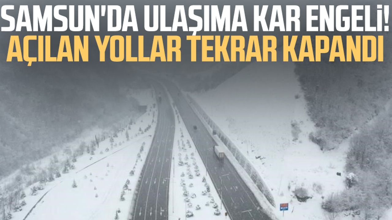 Samsun'da ulaşıma kar engeli! Açılan yollar tekrar kapandı