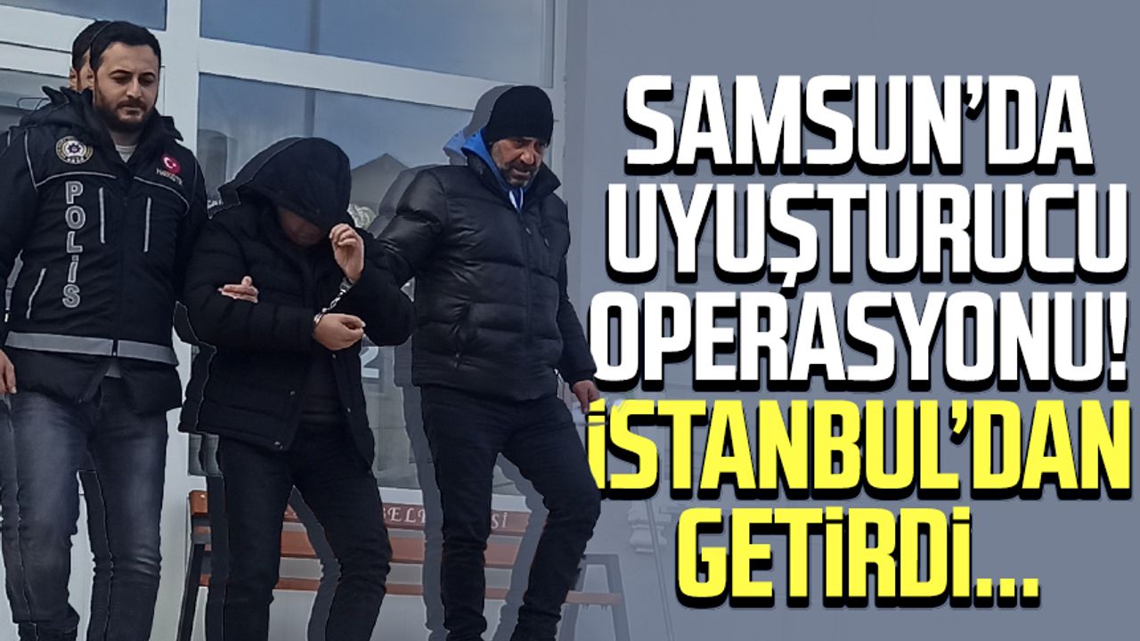 Samsun’da uyuşturucu operasyonu! İstanbul’dan getirdi