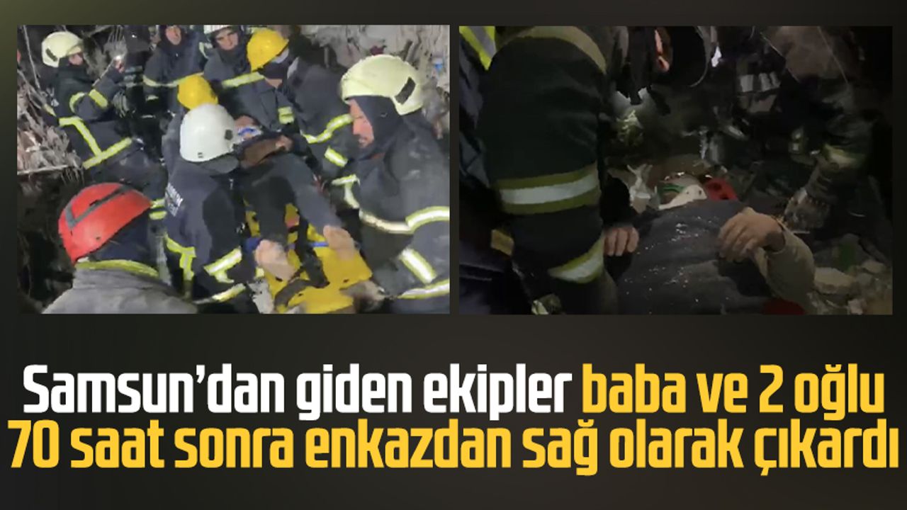 Samsun'dan giden ekipler baba ve 2 oğlu 70 saat sonra enkazdan sağ olarak çıkardı