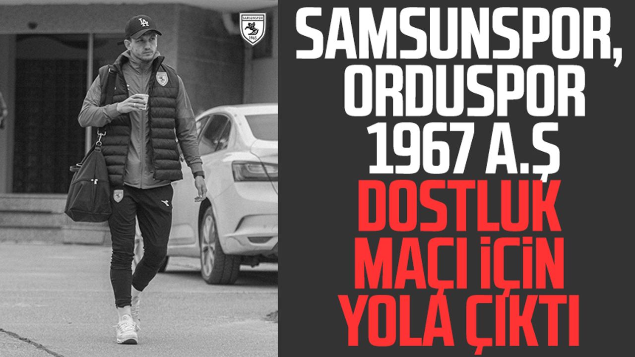 Samsunspor, Orduspor 1967 A.Ş dostluk maçı için yola çıktı