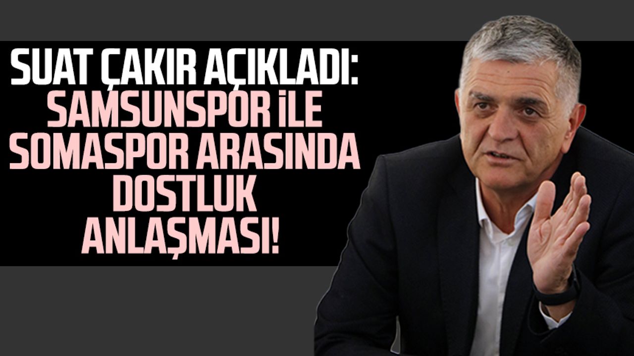Suat Çakır açıkladı: Samsunspor ile Somaspor arasında dostluk anlaşması!