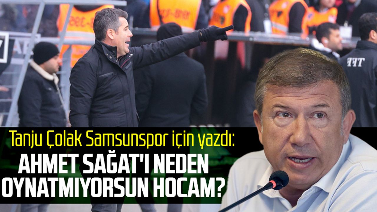 Tanju Çolak Samsunspor için yazdı: Ahmet Sağat'ı neden oynatmıyorsun hocam?