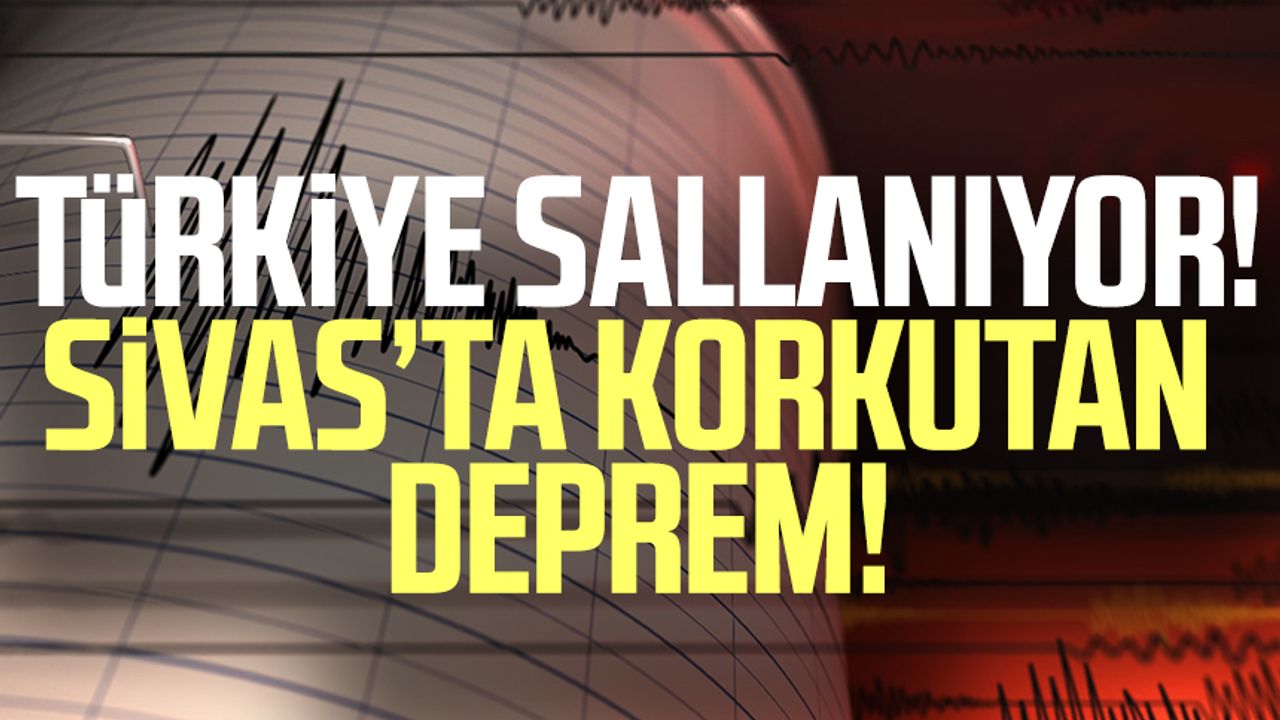 Türkiye sallanıyor! Sivas'ta korkutan deprem