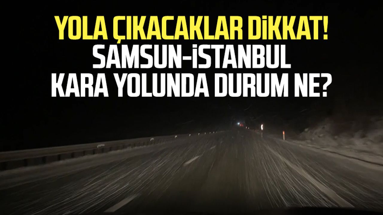 Yola çıkacaklar dikkat! Samsun-İstanbul kara yolunda durum ne?