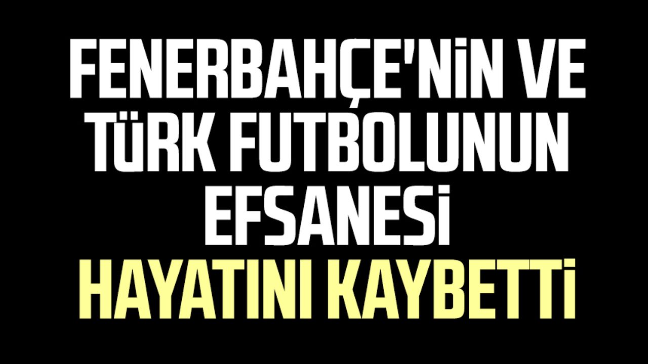 Fenerbahçe'nin ve Türk futbolunun efsanesi hayatını kaybetti