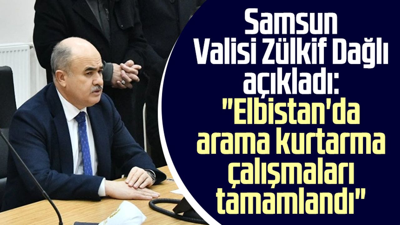 Samsun Valisi Zülkif Dağlı açıkladı: "Elbistan'da arama kurtarma çalışmaları tamamlandı"