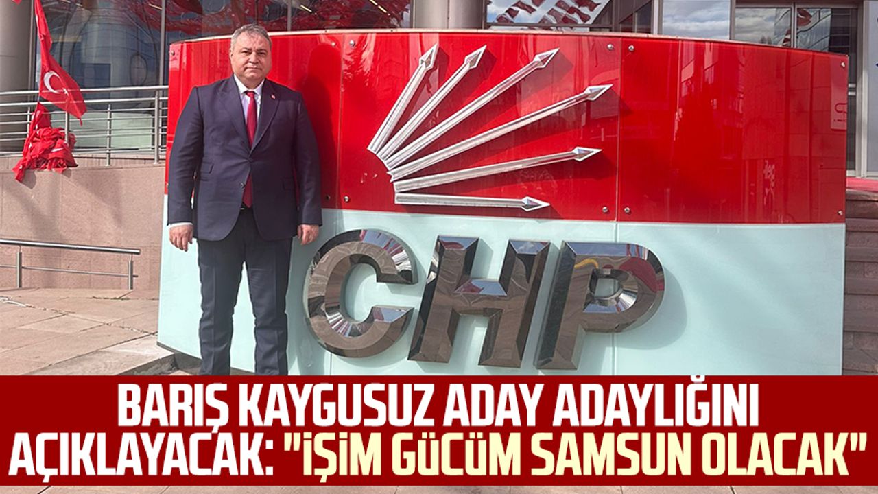 Barış Kaygusuz CHP'den aday adaylığını açıklayacak: "İşim gücüm Samsun olacak"