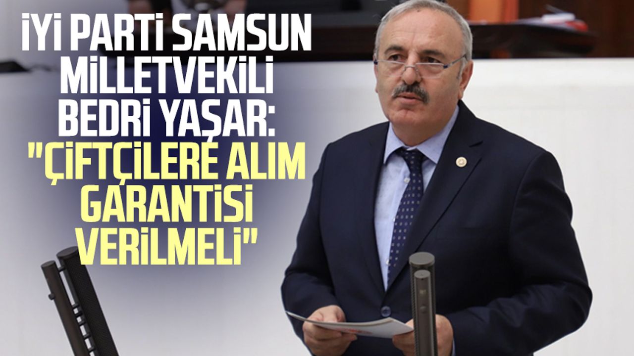 İYİ Parti Samsun Milletvekili Bedri Yaşar: "Çiftçilere alım garantisi verilmeli"