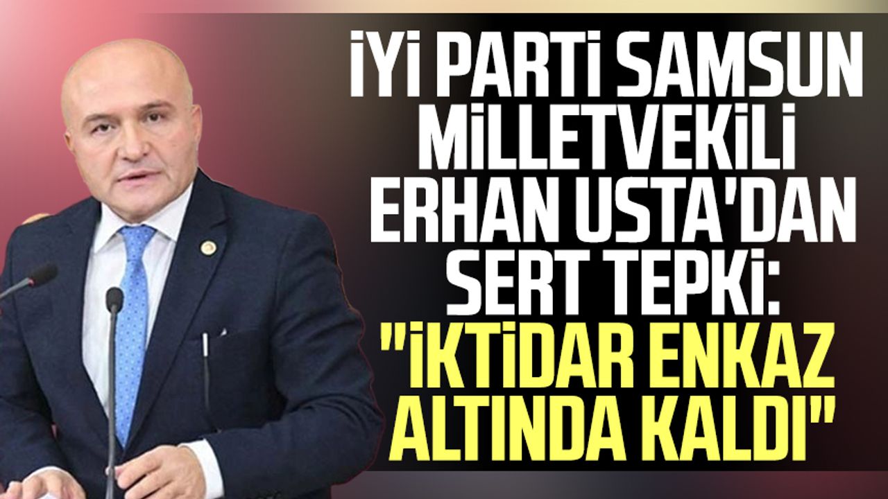 İYİ Parti Samsun Milletvekili Erhan Usta'dan sert tepki: "İktidar enkaz altında kaldı"