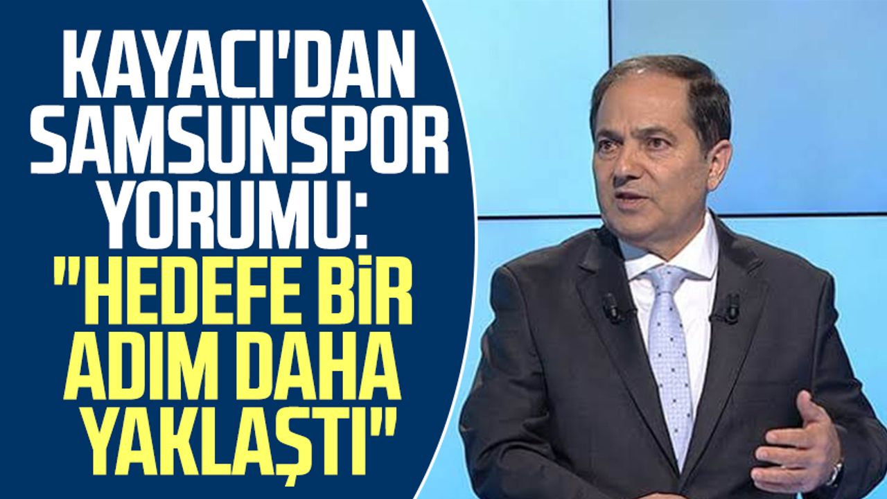 Kayacı'dan Samsunspor yorumu: "Hedefe bir adım daha yaklaştı"
