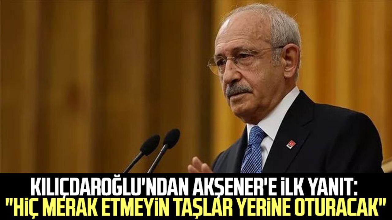 Kılıçdaroğlu'ndan Akşener'e ilk yanıt: "Hiç merak etmeyin taşlar yerine oturacak"