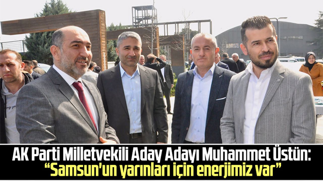 AK Parti Milletvekili Aday Adayı Muhammet Üstün: “Samsun'un yarınları için enerjimiz var”