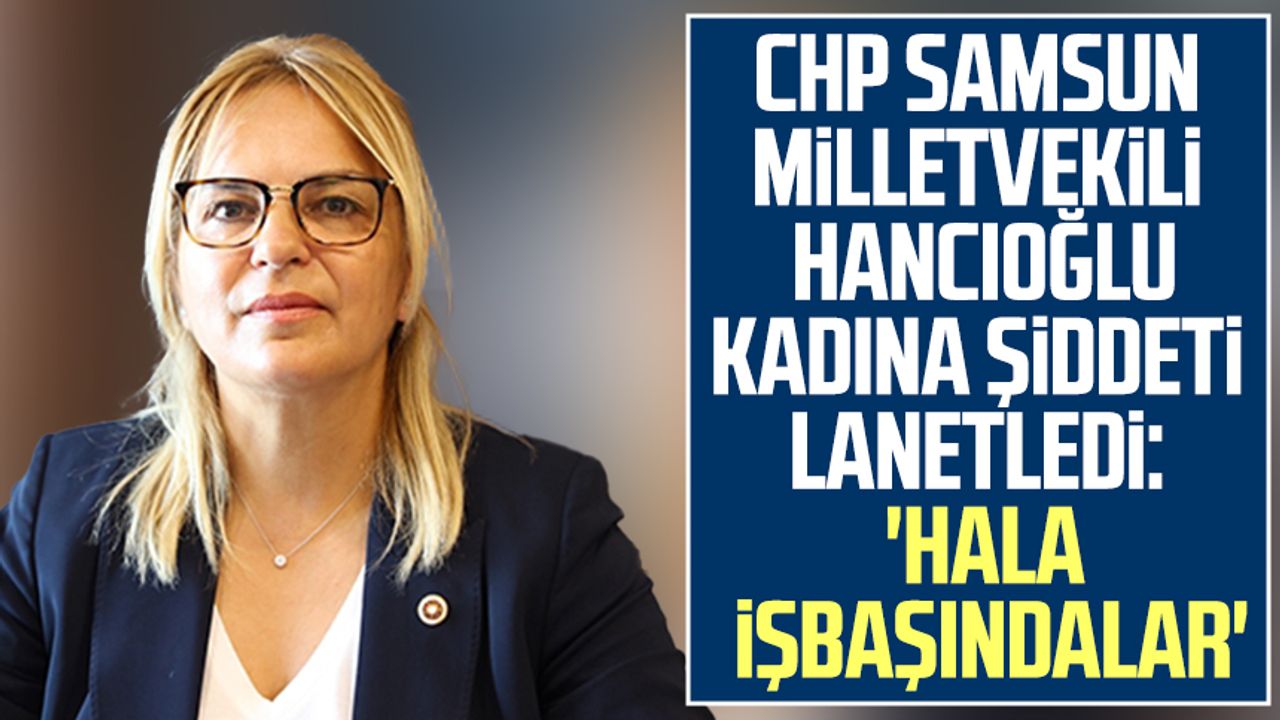 CHP Samsun Milletvekili Neslihan Hancıoğlu kadına şiddeti lanetledi: 'Hala işbaşındalar'