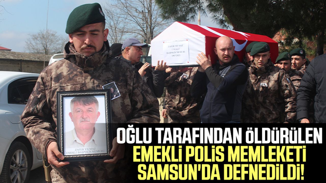 Oğlu tarafından öldürülen emekli polis memleketi Samsun'da defnedildi!