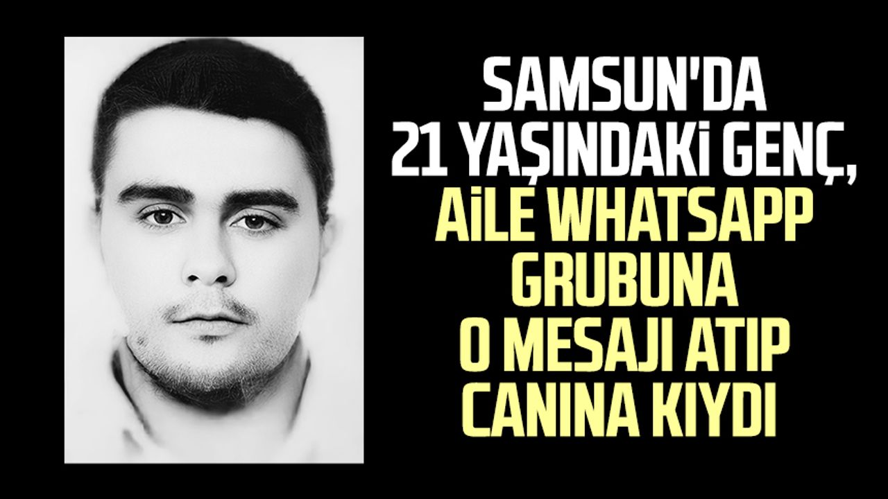 Samsun'da 21 yaşındaki genç, aile WhatsApp grubuna o mesajı atıp canına kıydı