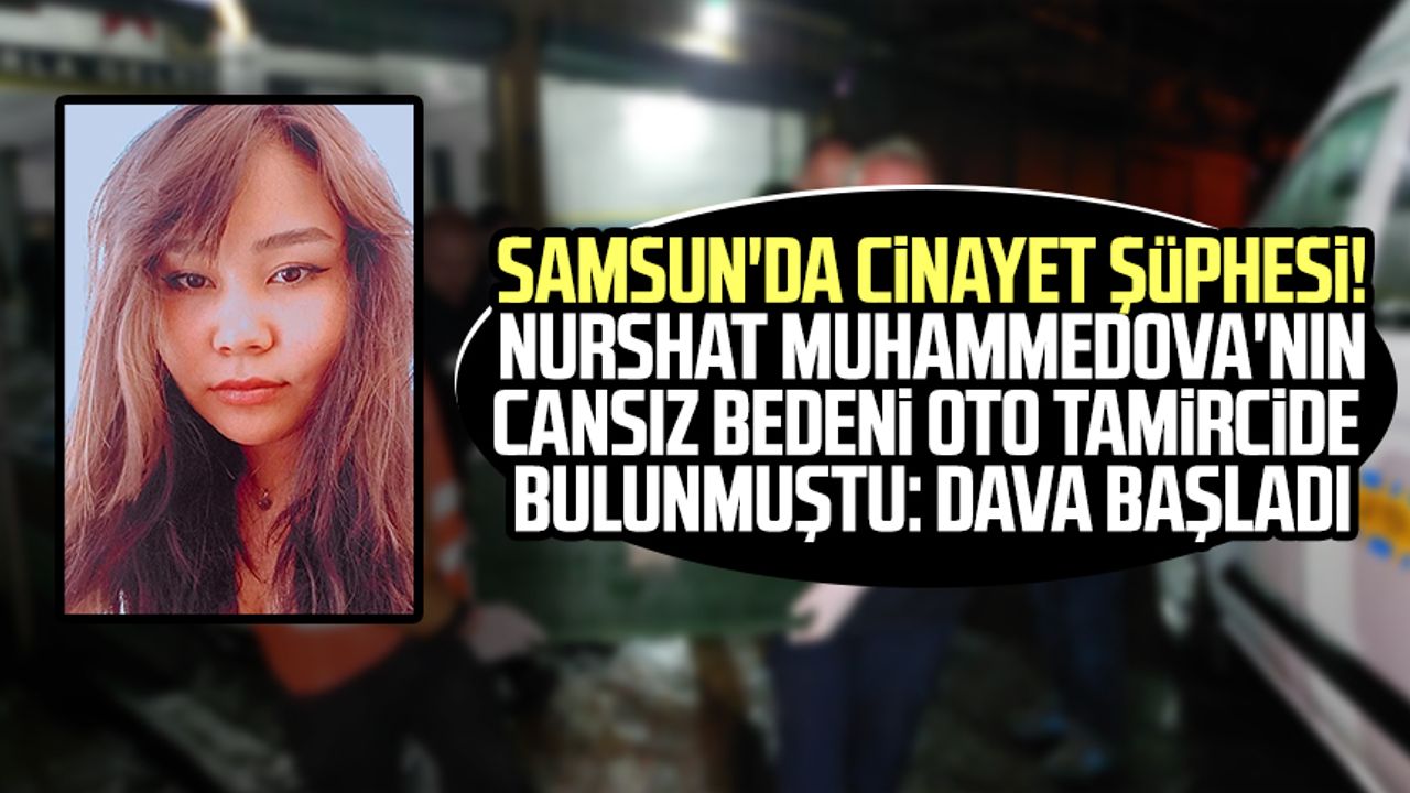 Samsun'da cinayet şüphesi! Nurshat Muhammedova'nın cansız bedeni oto tamircide bulunmuştu: Dava başladı