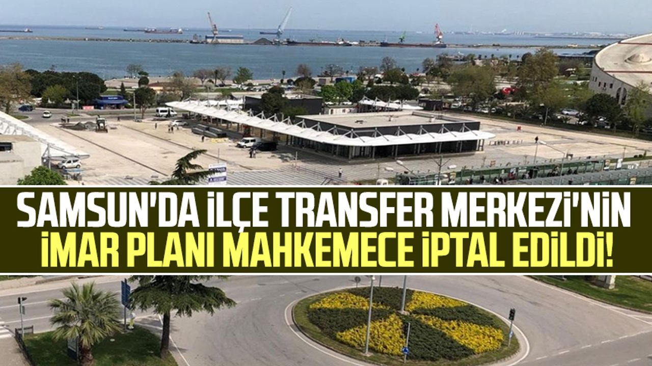 Samsun'da İlçe Transfer Merkezi'nin imar planı mahkemece iptal edildi!