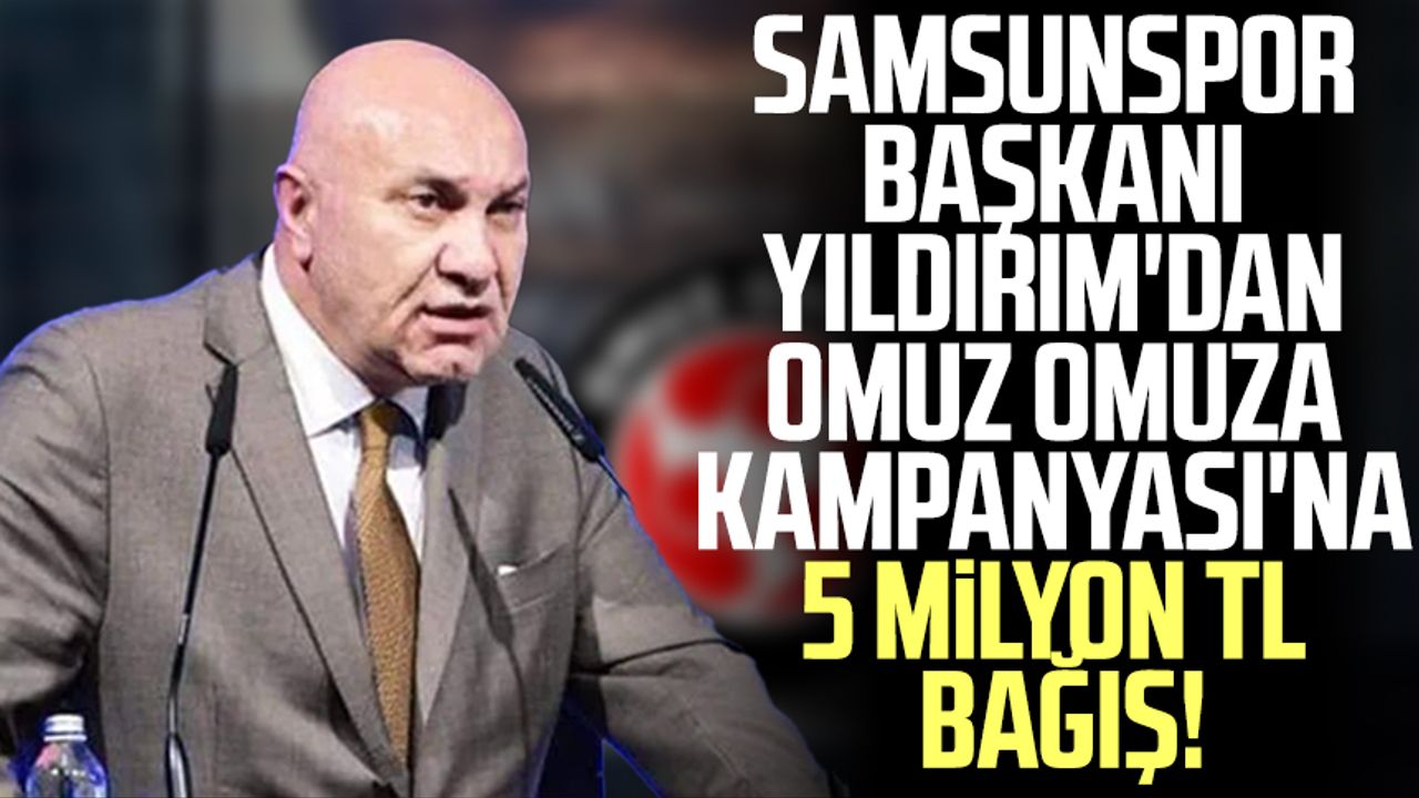 Samsunspor Başkanı Yüksel Yıldırım'dan Omuz Omuza Kampanyası'na 5 milyon TL bağış!