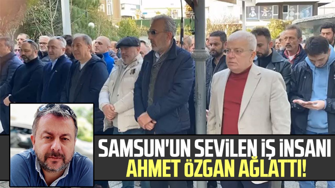 Samsun'un sevilen iş insanı Ahmet Özgan ağlattı!