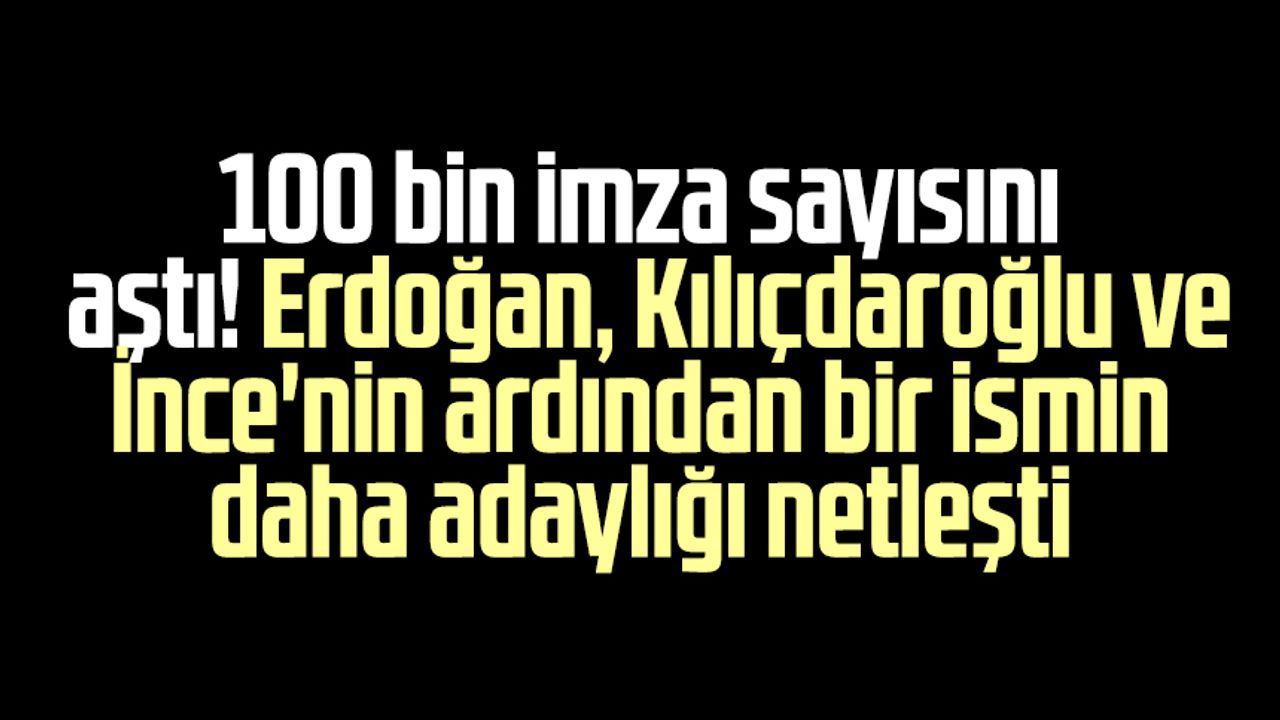 100 bin imza sayısını aştı! Erdoğan, Kılıçdaroğlu ve İnce'nin ardından bir ismin daha adaylığı netleşti