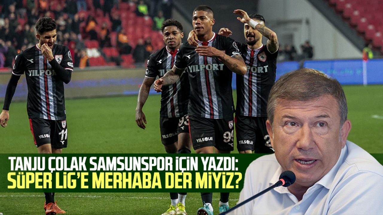 Tanju Çolak Samsunspor için yazdı: Süper Lig’e merhaba der miyiz?