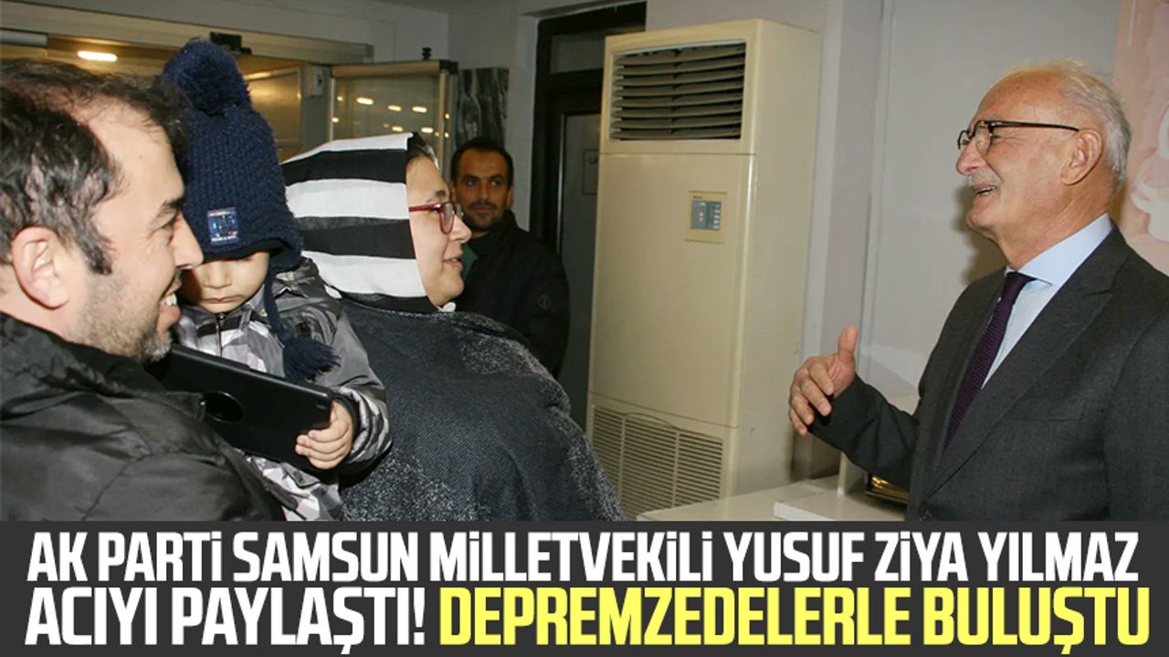 Ak Parti Samsun Milletvekili Yusuf Ziya Yılmaz acıyı paylaştı! Depremzedelerle buluştu