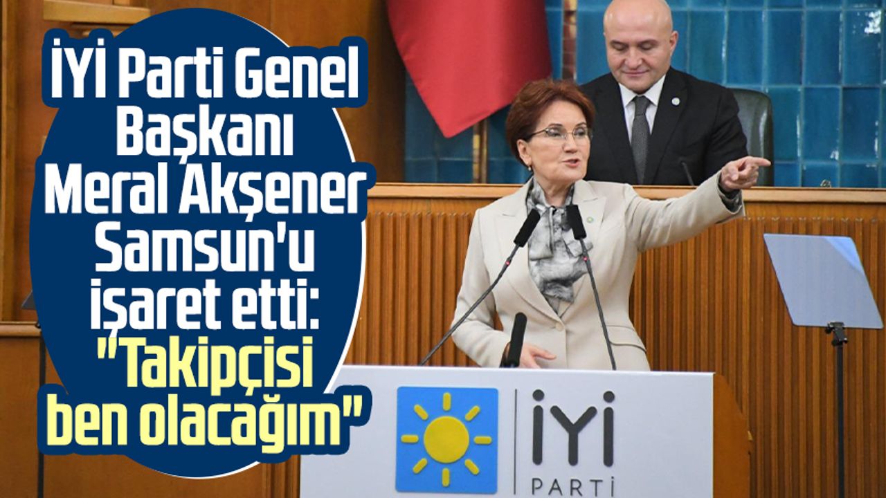 İYİ Parti Genel Başkanı Meral Akşener Samsun'u işaret etti: "Takipçisi ben olacağım"