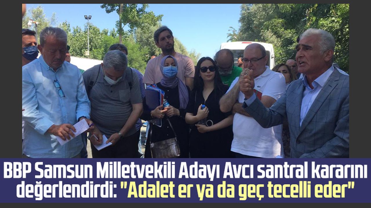 BBP Samsun Milletvekili Adayı Erdal Avcı santral kararını değerlendirdi: "Adalet er ya da geç tecelli eder"