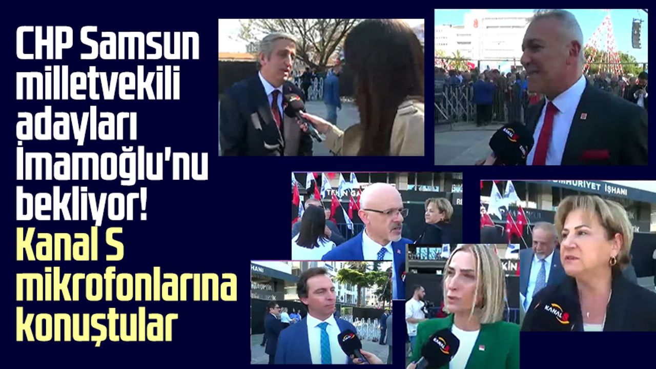 CHP Samsun milletvekili adayları Ekrem İmamoğlu'nu bekliyor! Kanal S mikrofonlarına konuştular