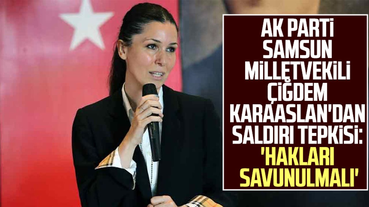 AK Parti Samsun Milletvekili Çiğdem Karaaslan'dan saldırı tepkisi: 'Hakları savunulmalı'