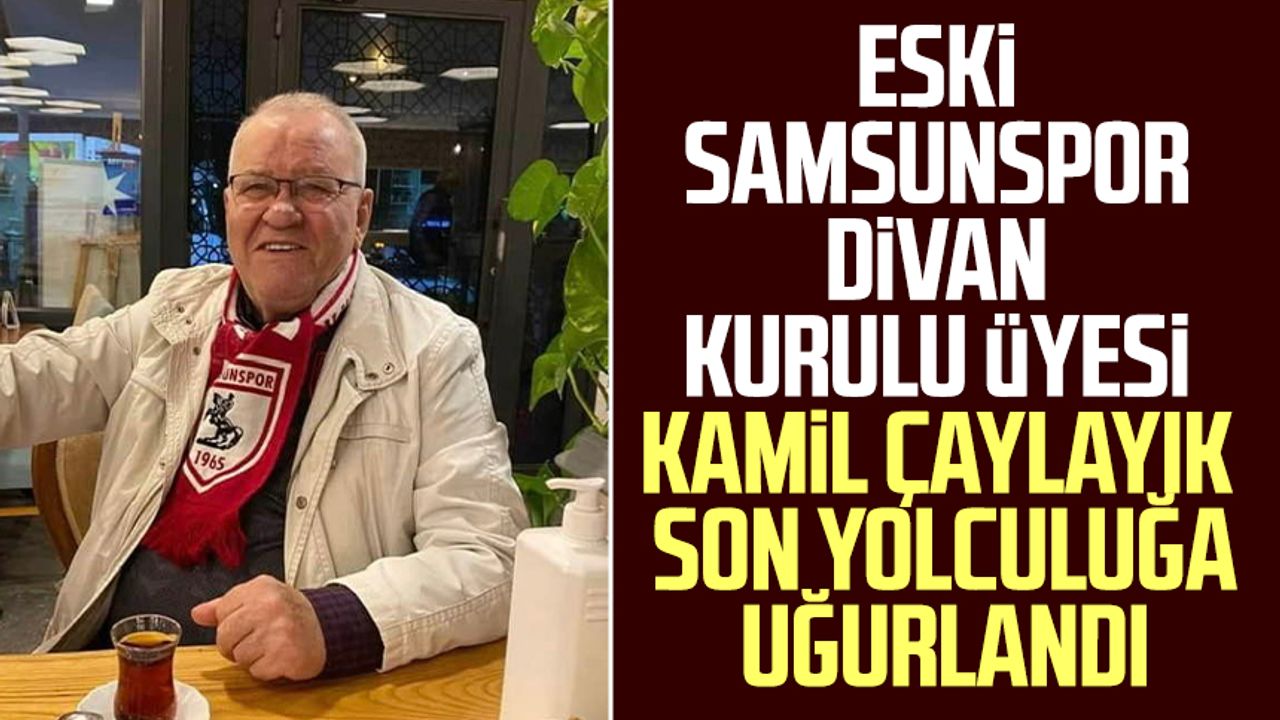 Eski Samsunspor Divan Kurulu Üyesi Kamil Çaylayık son yolculuğa uğurlandı 